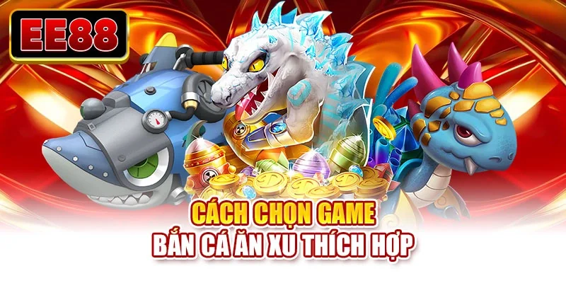 Cách chọn game bắn cá ăn xu thích hợp